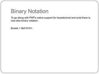 Binary Notation
To go along with PHP‟s native support for hexadecimal and octal there is
now also binary notation:
$mask = 0b010101;

37

 