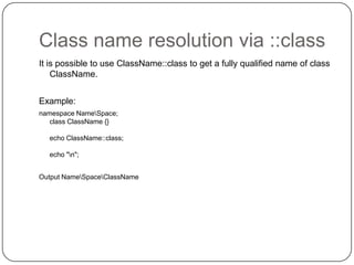 Class name resolution via ::class
It is possible to use ClassName::class to get a fully qualified name of class
ClassName.
Example:
namespace NameSpace;
class ClassName {}
echo ClassName::class;
echo "n";
Output NameSpaceClassName

54

 