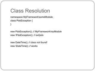 Class Resolution
namespace MyFrameworksomeModule;
class PdoException {

}
new PdoException(); // MyFrameworkmyModule
new PdoException(); // ext/pdo
new DateTime(); // class not found!
new DateTime(); // works

7

 