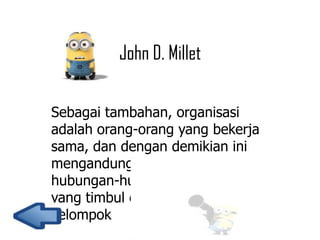 John D. Millet
Sebagai tambahan, organisasi
adalah orang-orang yang bekerja
sama, dan dengan demikian ini
mengandung ciri-ciri dari
hubungan-hubungan manusia
yang timbul dari aktivitas
kelompok

 
