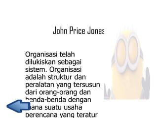 John Price Jones
Organisasi telah
dilukiskan sebagai
sistem. Organisasi
adalah struktur dan
peralatan yang tersusun
dari orang-orang dan
benda-benda dengan
mana suatu usaha
berencana yang teratur

 
