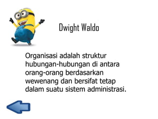 Dwight Waldo
Organisasi adalah struktur
hubungan-hubungan di antara
orang-orang berdasarkan
wewenang dan bersifat tetap
dalam suatu sistem administrasi.

 
