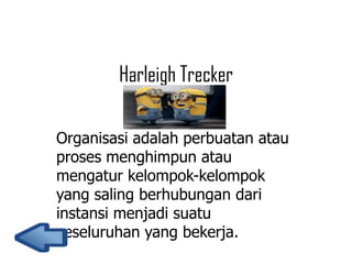 Harleigh Trecker
Organisasi adalah perbuatan atau
proses menghimpun atau
mengatur kelompok-kelompok
yang saling berhubungan dari
instansi menjadi suatu
keseluruhan yang bekerja.

 