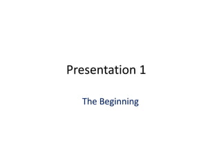 Presentation 1
The Beginning

 