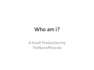 Who am i?
A Small Production by
TheNanoPheonix

 