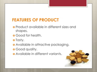 FEATURES OF PRODUCT
 Product

available in different sizes and

shapes.
 Good for health.
 Tasty.
 Available in attractive packaging.
 Good quality.
 Available in different variants.

 