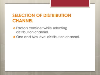 SELECTION OF DISTRIBUTION
CHANNEL
 Factors

consider while selecting
distribution channel.
 One and two level distribution channel.

 