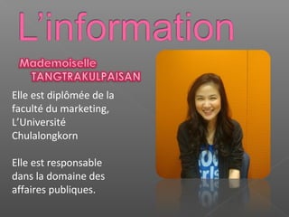 Elle est diplômée de la
faculté du marketing,
L’Université
Chulalongkorn
Elle est responsable
dans la domaine des
affaires publiques.

 