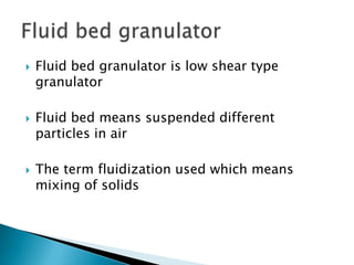 





Fluid bed granulator is low shear type
granulator
Fluid bed means suspended different
particles in air
The term fluidization used which means
mixing of solids

 