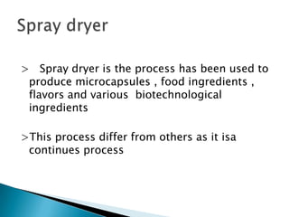 > Spray dryer is the process has been used to
produce microcapsules , food ingredients ,
flavors and various biotechnological
ingredients
>This process differ from others as it isa
continues process

 