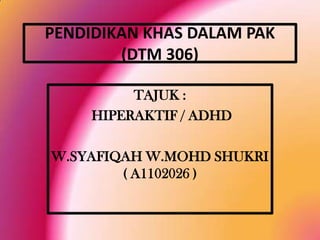PENDIDIKAN KHAS DALAM PAK
(DTM 306)
TAJUK :
HIPERAKTIF / ADHD
W.SYAFIQAH W.MOHD SHUKRI
( A1102026 )

 