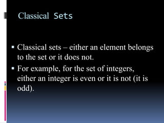 Classical Sets
 Classical sets – either an element belongs

to the set or it does not.
 For example, for the set of integers,
either an integer is even or it is not (it is
odd).

 