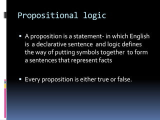 Propositional logic
 A proposition is a statement- in which English

is a declarative sentence and logic defines
the way of putting symbols together to form
a sentences that represent facts
 Every proposition is either true or false.

 