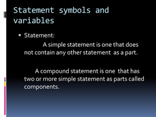 Statement symbols and
variables
 Statement:

A simple statement is one that does
not contain any other statement as a part.
A compound statement is one that has
two or more simple statement as parts called
components.

 