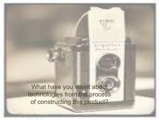 What have you learnt about
technologies from the process
of constructing this product?

 