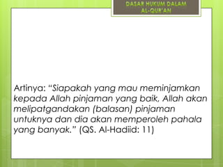 Artinya: “Siapakah yang mau meminjamkan
kepada Allah pinjaman yang baik, Allah akan
melipatgandakan (balasan) pinjaman
untuknya dan dia akan memperoleh pahala
yang banyak.” (QS. Al-Hadiid: 11)

 