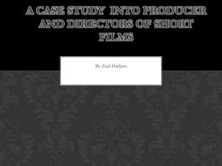 A CASE STUDY INTO PRODUCER
AND DIRECTORS OF SHORT
FILMS
By Ziad Hadjam

 