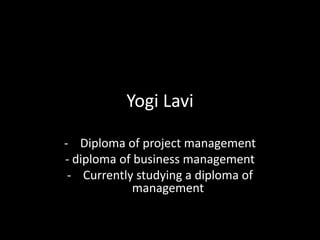 Yogi Lavi
- Diploma of project management
- diploma of business management
- Currently studying a diploma of
management

 