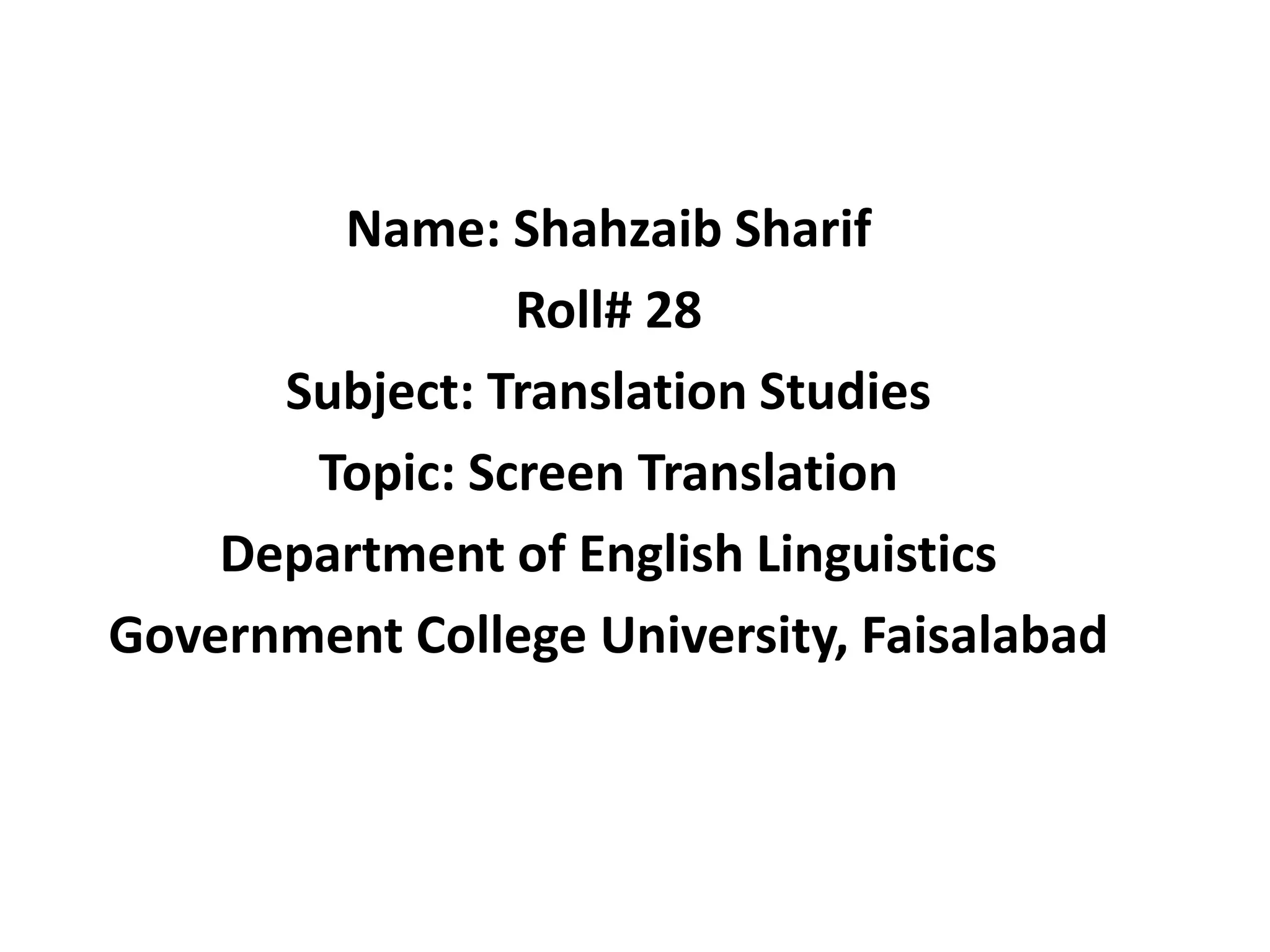 Name: Shahzaib Sharif
Roll# 28
Subject: Translation Studies
Topic: Screen Translation
Department of English Linguistics
Government College University, Faisalabad

 