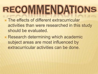 The effects of different extracurricular
activities than were researched in this study
should be evaluated.
 Research determining which academic
subject areas are most influenced by
extracurricular activities can be done.


 