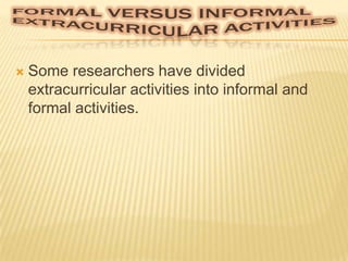 

Some researchers have divided
extracurricular activities into informal and
formal activities.

 