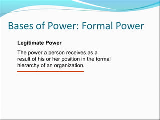 Legitimate Power
The power a person receives as a
result of his or her position in the formal
hierarchy of an organization.

 