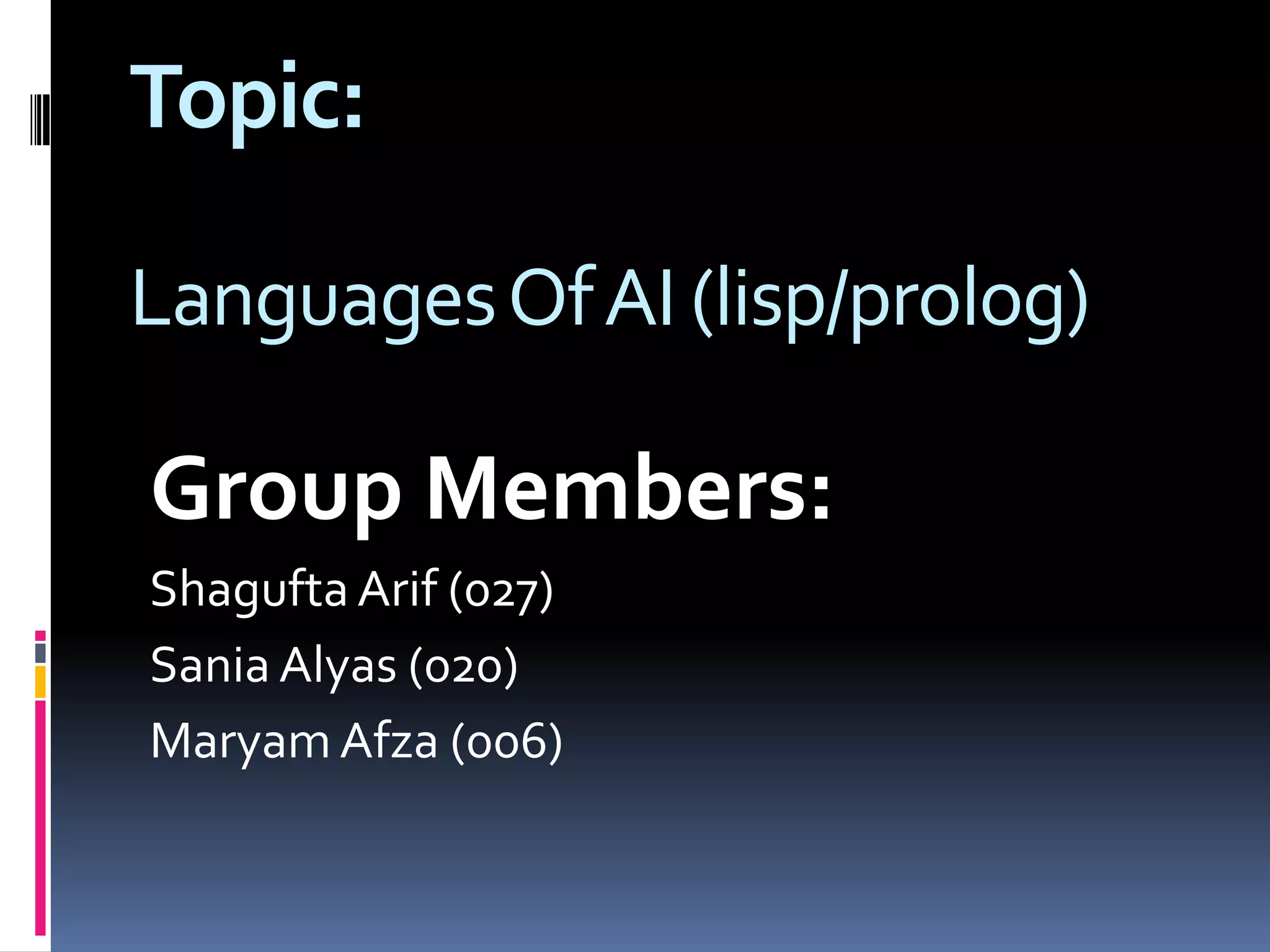Topic:
Languages Of AI (lisp/prolog)

Group Members:
Shagufta Arif (027)
Sania Alyas (020)
Maryam Afza (006)

 