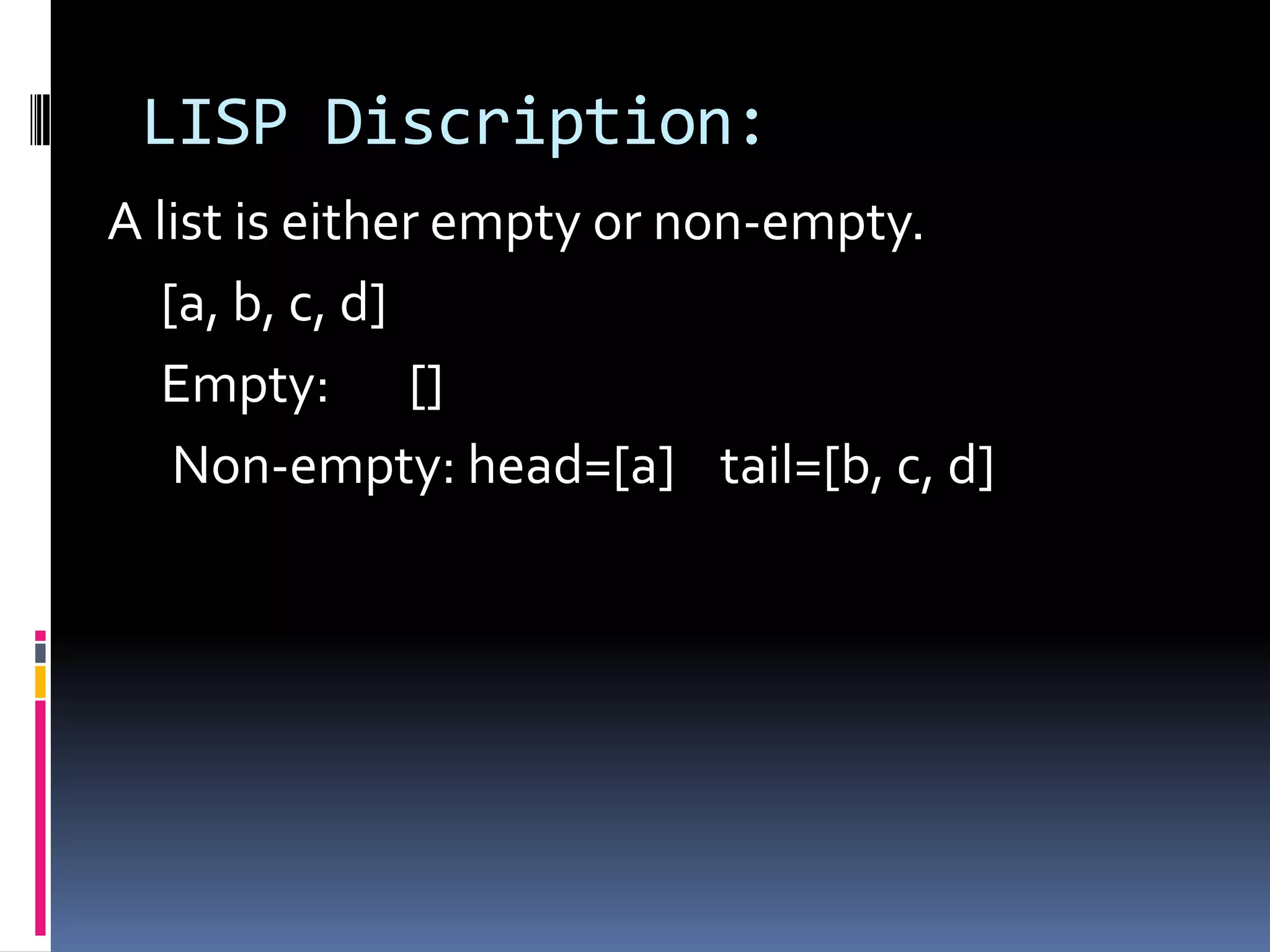 LISP Discription:
A list is either empty or non-empty.
[a, b, c, d]
Empty: []
Non-empty: head=[a] tail=[b, c, d]

 
