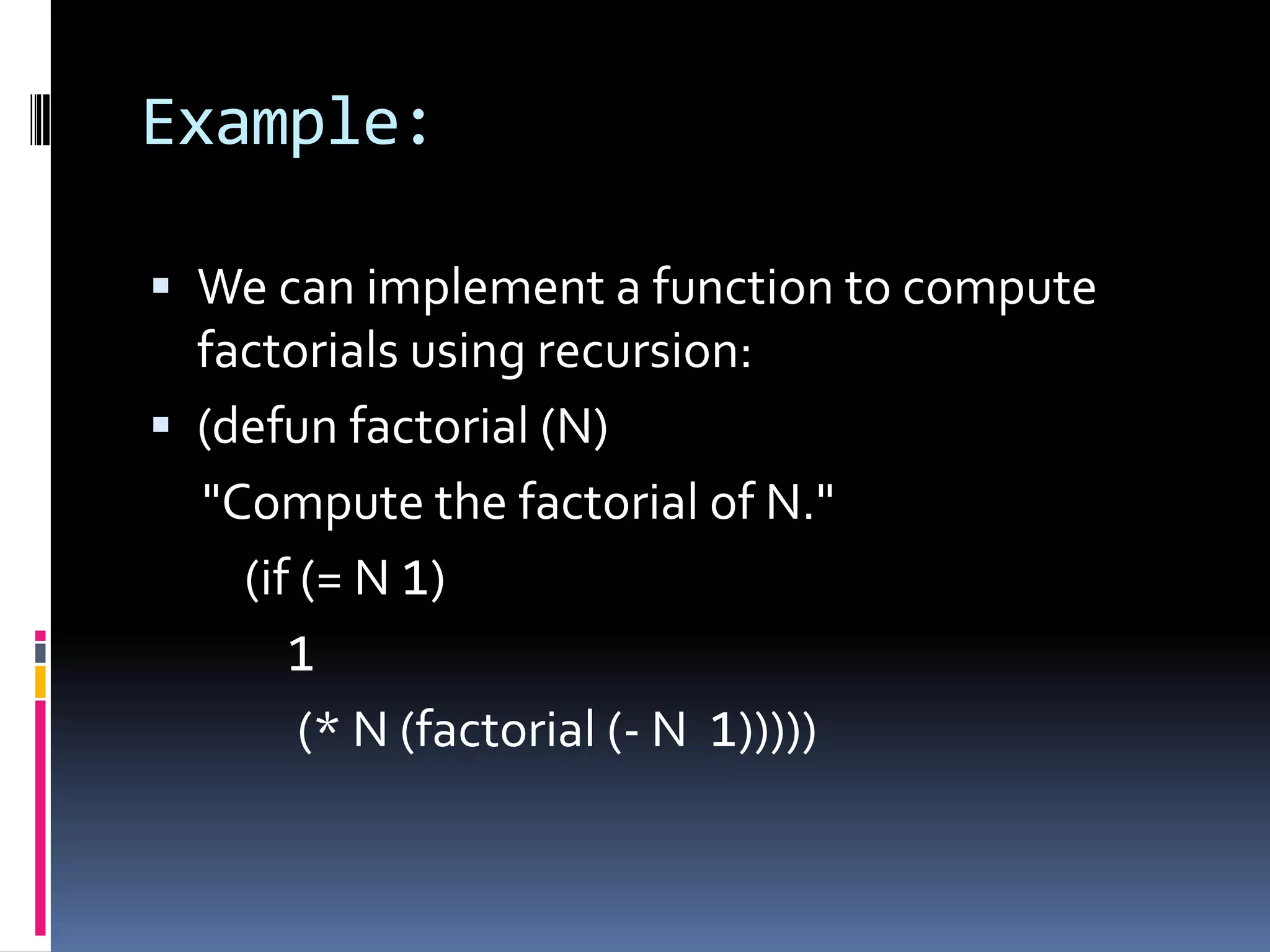 Example:
 We can implement a function to compute

factorials using recursion:
 (defun factorial (N)
"Compute the factorial of N."
(if (= N 1)
1
(* N (factorial (- N 1)))))

 