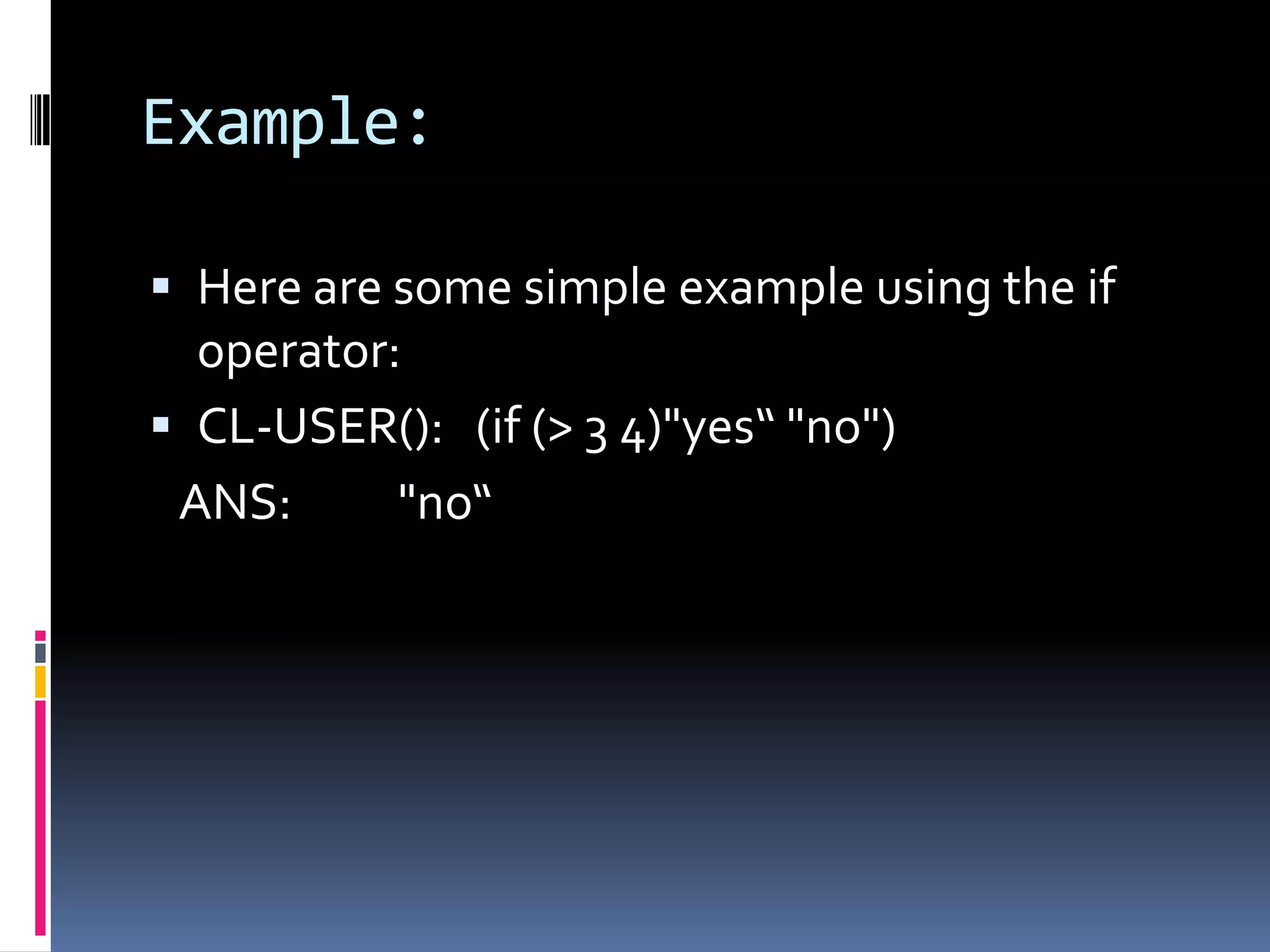 Example:
 Here are some simple example using the if

operator:
 CL-USER(): (if (> 3 4)"yes“ "no")
ANS:
"no“

 