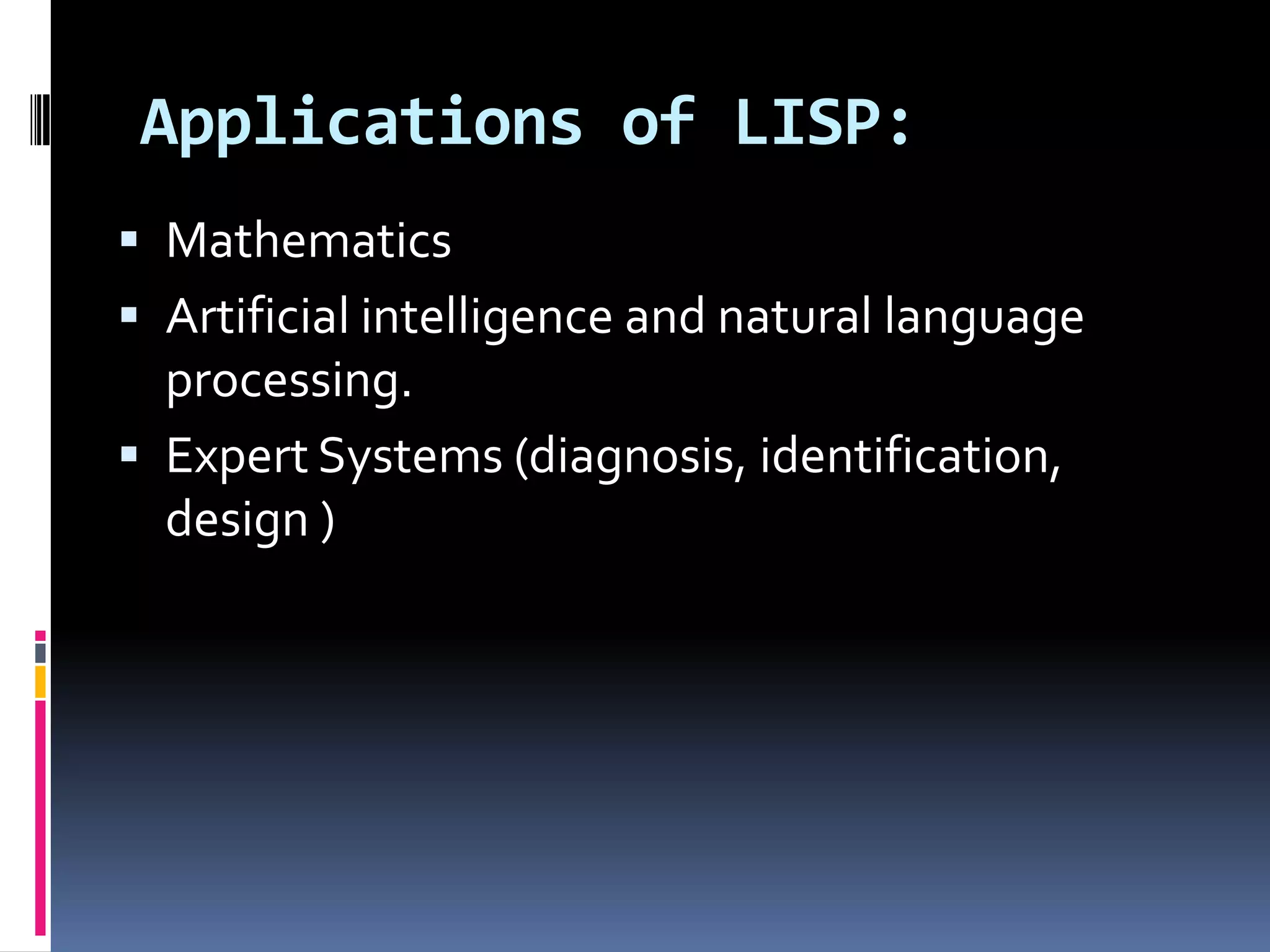 Applications of LISP:
 Mathematics
 Artificial intelligence and natural language

processing.
 Expert Systems (diagnosis, identification,
design )

 