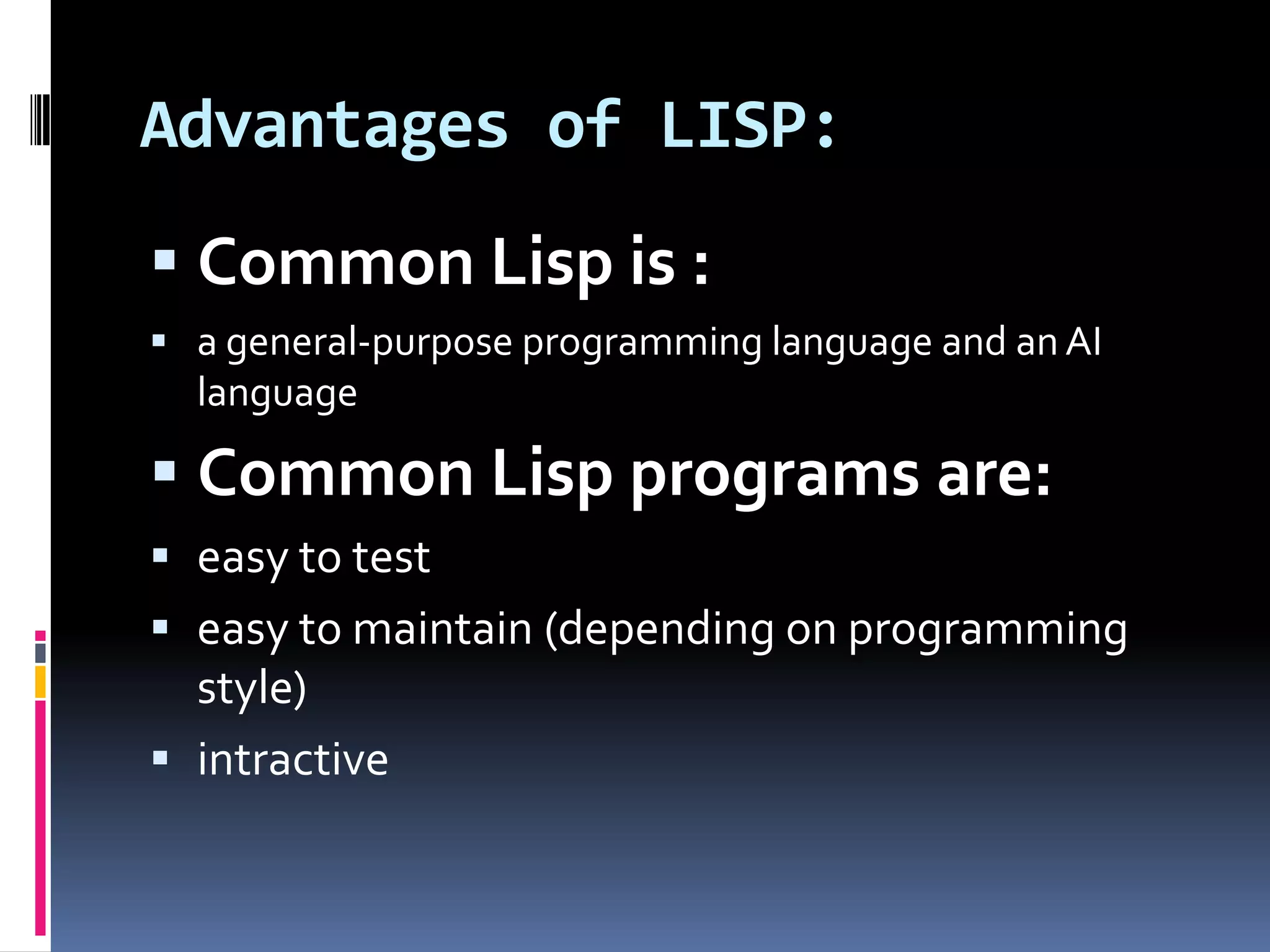 Advantages of LISP:
 Common Lisp is :
 a general-purpose programming language and an AI

language

 Common Lisp programs are:
 easy to test
 easy to maintain (depending on programming
style)

 intractive

 