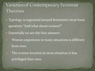  Typology is organized around feminism’s most basic

question: “And what about women?”
 Essentially we see the four answers:


Women experience in many situations is different
from men



The women location in most situation is less

privileged than men.

 