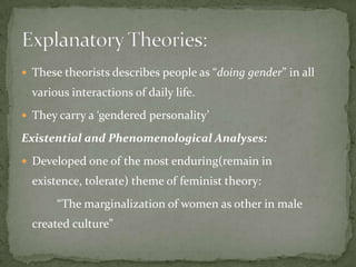  These theorists describes people as “doing gender” in all

various interactions of daily life.
 They carry a ‘gendered personality’

Existential and Phenomenological Analyses:
 Developed one of the most enduring(remain in

existence, tolerate) theme of feminist theory:
“The marginalization of women as other in male
created culture”

 