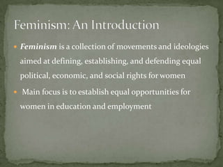  Feminism is a collection of movements and ideologies

aimed at defining, establishing, and defending equal
political, economic, and social rights for women
 Main focus is to establish equal opportunities for

women in education and employment

 