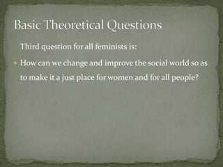 Third question for all feminists is:
 How can we change and improve the social world so as

to make it a just place for women and for all people?

 