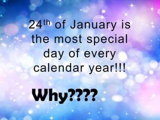 th
24

of January is
the most special
day of every
calendar year!!!

Why????

 