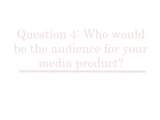 Question 4: Who would
be the audience for your
media product?

 