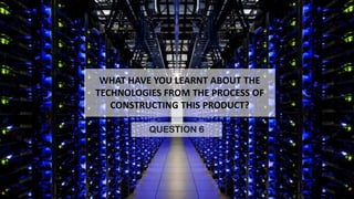 WHAT HAVE YOU LEARNT ABOUT THE
TECHNOLOGIES FROM THE PROCESS OF
CONSTRUCTING THIS PRODUCT?
QUESTION 6

 