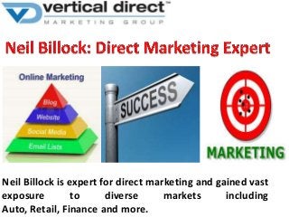 Neil Billock is expert for direct marketing and gained vast
exposure
to
diverse
markets
including
Auto, Retail, Finance and more.

 