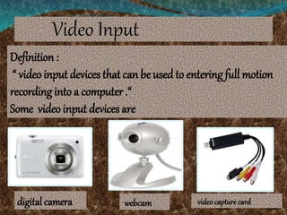 Video Input
Definition :
“ video input devices that can be usedto entering full motion
recording into a computer .“
Some video input devices are
digital camera webcam videocapture card
 