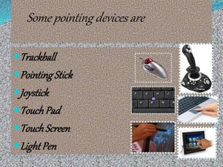 Some pointing devices are
Trackball
Pointing Stick
Joystick
TouchPad
TouchScreen
Light Pen
 