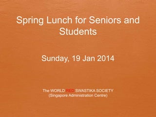 Spring Lunch for Seniors and
Students
Sunday, 19 Jan 2014

The WORLD RED SWASTIKA SOCIETY
(Singapore Administration Centre)

 