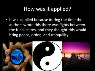 How was it applied?
• It was applied because during the time the
authors wrote this there was fights between
the fudal states, and they thought this would
bring peace, order, and tranquility.

 