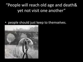 “People will reach old age and death&
yet not visit one another”
• people should just keep to themselves.

 