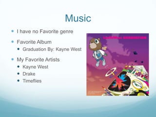 Music
 I have no Favorite genre

 Favorite Album
 Graduation By: Kayne West

 My Favorite Artists
 Kayne West
 Drake
 Timeflies

 