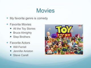 Movies
 My favorite genre is comedy

 Favorite Movies
 All the Toy Stories
 Bruce Almighty
 Step Brothers

 Favorite Actors
 Will Ferrell
 Jennifer Aniston
 Steve Carell

 