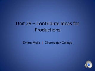 Unit 29 – Contribute Ideas for
Productions
Emma Melia | Cirencester College

 