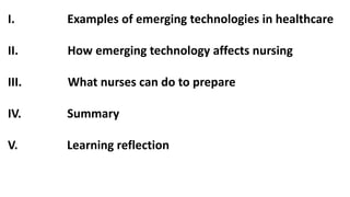 I.

Examples of emerging technologies in healthcare

II.

How emerging technology affects nursing

III.

What nurses can do to prepare

IV.

Summary

V.

Learning reflection

 