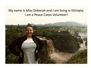 My name is Miss Deborah and I am living in Ethiopia.
I am a Peace Corps Volunteer!

 